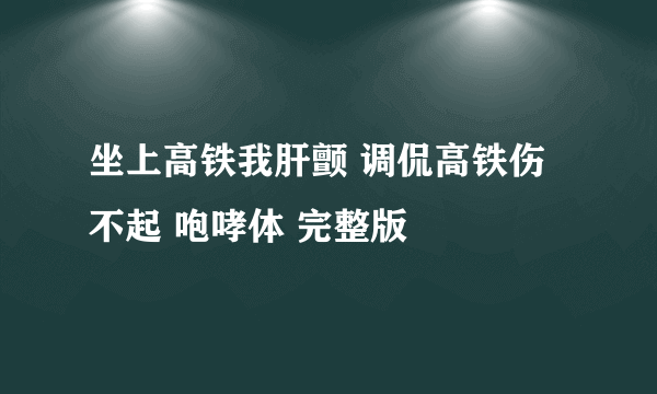 坐上高铁我肝颤 调侃高铁伤不起 咆哮体 完整版