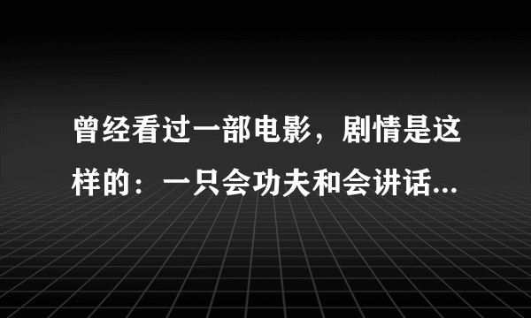 曾经看过一部电影，剧情是这样的：一只会功夫和会讲话的狗，他的主人被怪人抓了，之后和一个警察一起拯救