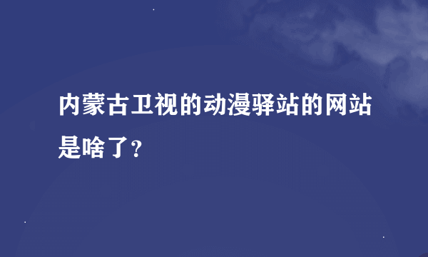 内蒙古卫视的动漫驿站的网站是啥了？