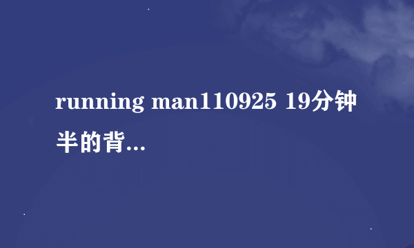 running man110925 19分钟半的背景音乐是什么歌？