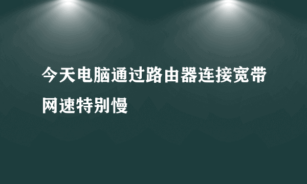 今天电脑通过路由器连接宽带网速特别慢