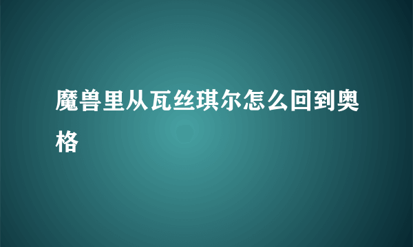 魔兽里从瓦丝琪尔怎么回到奥格