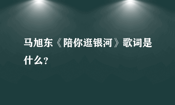 马旭东《陪你逛银河》歌词是什么？