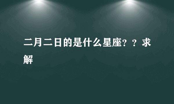 二月二日的是什么星座？？求解