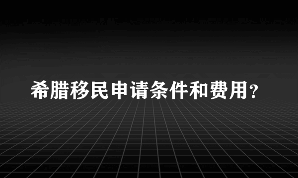 希腊移民申请条件和费用？