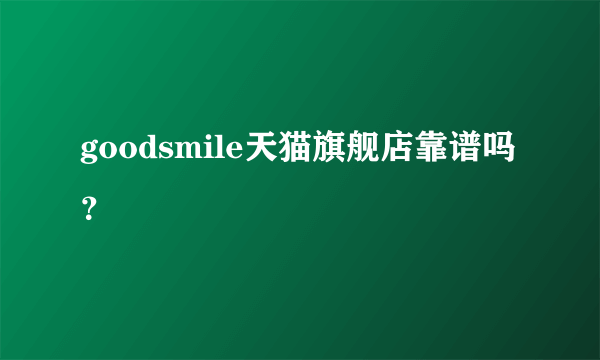 goodsmile天猫旗舰店靠谱吗？