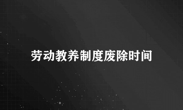 劳动教养制度废除时间