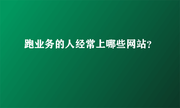 跑业务的人经常上哪些网站？