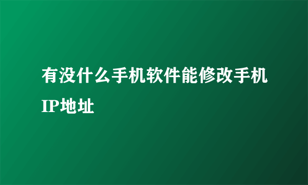 有没什么手机软件能修改手机IP地址