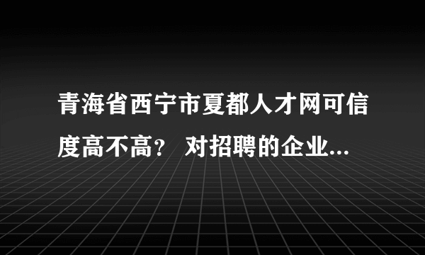 青海省西宁市夏都人才网可信度高不高？ 对招聘的企业有没有核实？