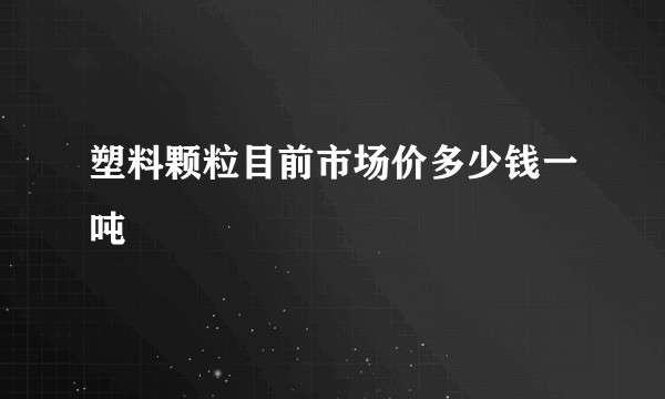 塑料颗粒目前市场价多少钱一吨