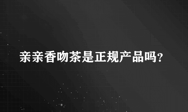 亲亲香吻茶是正规产品吗？