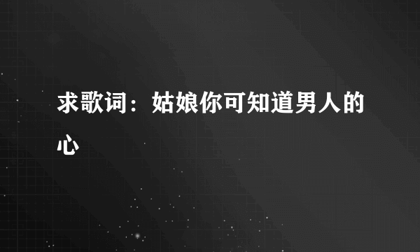 求歌词：姑娘你可知道男人的心