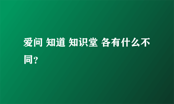 爱问 知道 知识堂 各有什么不同？