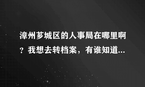 漳州芗城区的人事局在哪里啊？我想去转档案，有谁知道它的电话是多少