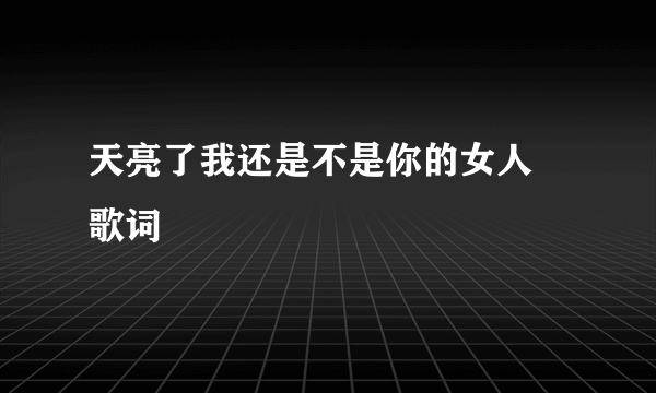 天亮了我还是不是你的女人 歌词