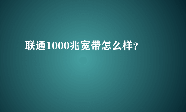 联通1000兆宽带怎么样？