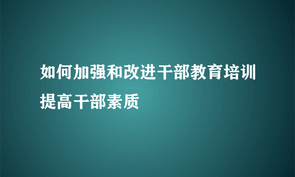 如何加强和改进干部教育培训提高干部素质