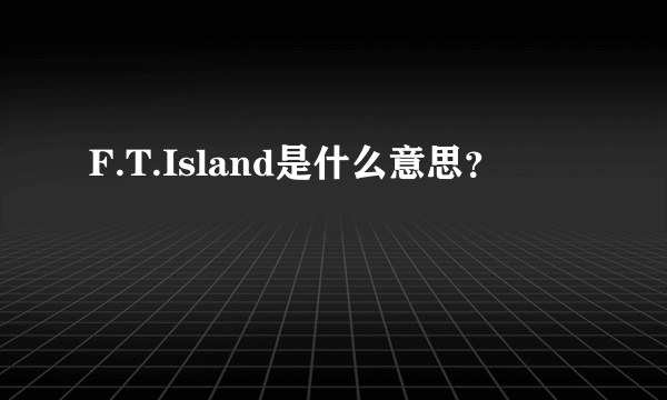 F.T.Island是什么意思？