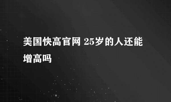 美国快高官网 25岁的人还能增高吗