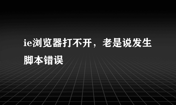 ie浏览器打不开，老是说发生脚本错误