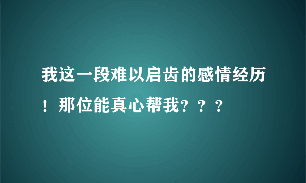 我这一段难以启齿的感情经历！那位能真心帮我？？？