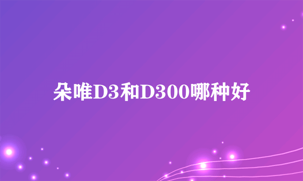 朵唯D3和D300哪种好