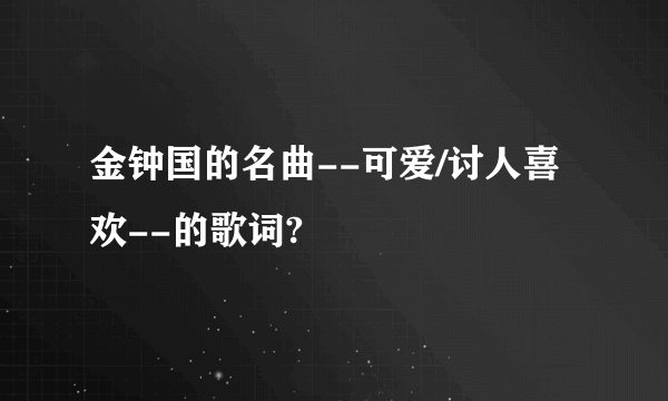 金钟国的名曲--可爱/讨人喜欢--的歌词?