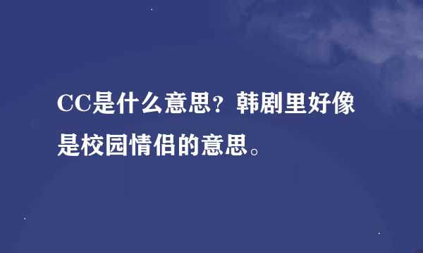 CC是什么意思？韩剧里好像是校园情侣的意思。