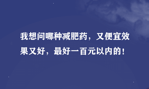 我想问哪种减肥药，又便宜效果又好，最好一百元以内的！