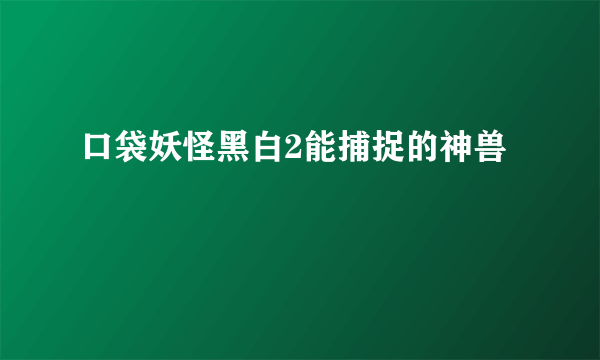 口袋妖怪黑白2能捕捉的神兽