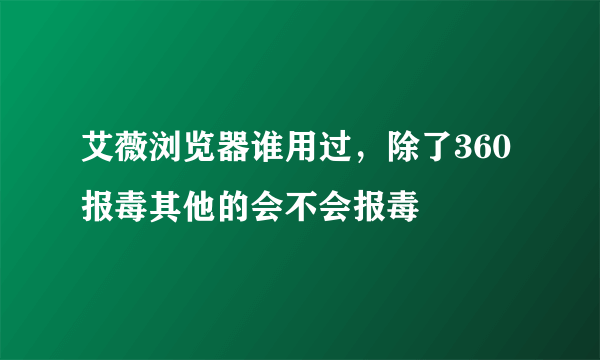 艾薇浏览器谁用过，除了360报毒其他的会不会报毒