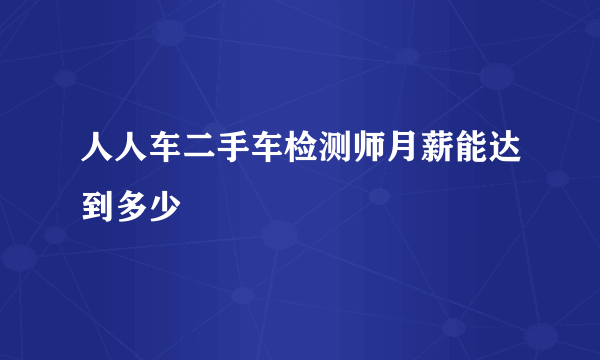 人人车二手车检测师月薪能达到多少