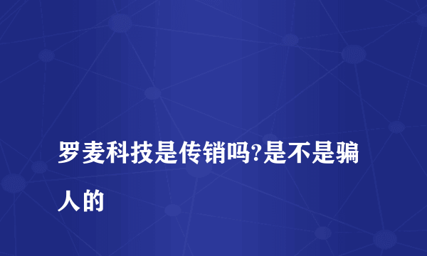 
罗麦科技是传销吗?是不是骗人的

