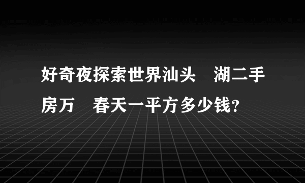 好奇夜探索世界汕头㔫湖二手房万㤗春天一平方多少钱？