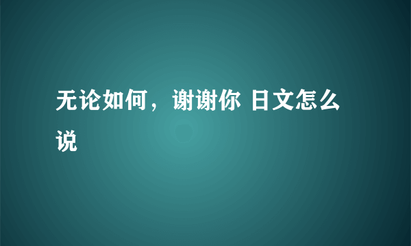 无论如何，谢谢你 日文怎么说