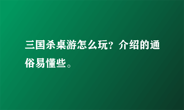 三国杀桌游怎么玩？介绍的通俗易懂些。