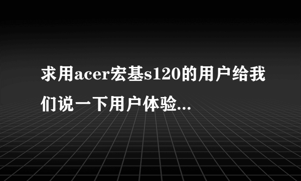 求用acer宏基s120的用户给我们说一下用户体验，谢谢！