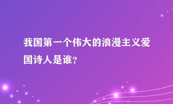 我国第一个伟大的浪漫主义爱国诗人是谁？