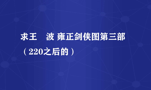 求王玥波 雍正剑侠图第三部（220之后的）