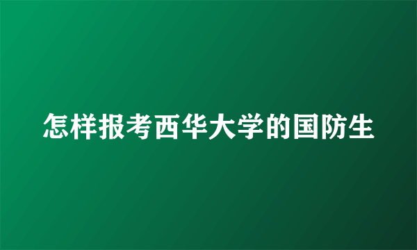 怎样报考西华大学的国防生