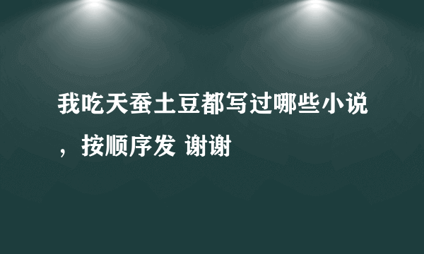 我吃天蚕土豆都写过哪些小说，按顺序发 谢谢