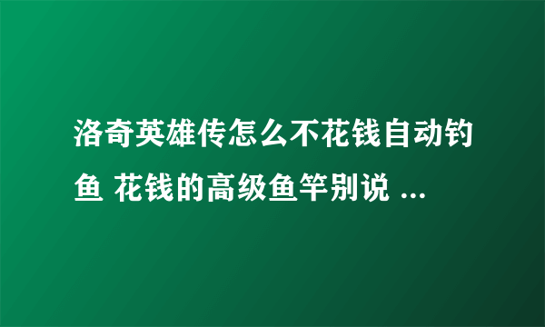 洛奇英雄传怎么不花钱自动钓鱼 花钱的高级鱼竿别说 这个我知道