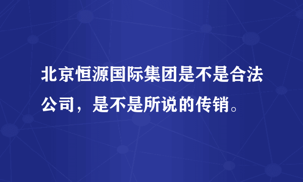 北京恒源国际集团是不是合法公司，是不是所说的传销。