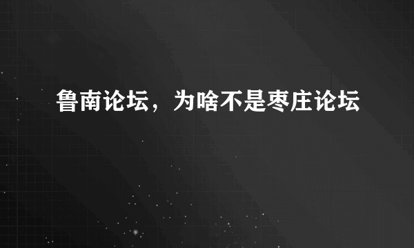 鲁南论坛，为啥不是枣庄论坛