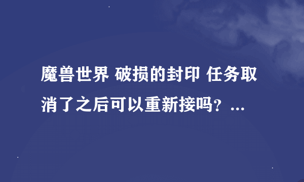 魔兽世界 破损的封印 任务取消了之后可以重新接吗？在哪能接到？