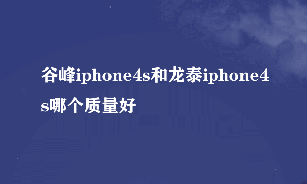 谷峰iphone4s和龙泰iphone4s哪个质量好