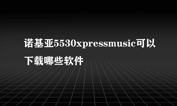 诺基亚5530xpressmusic可以下载哪些软件