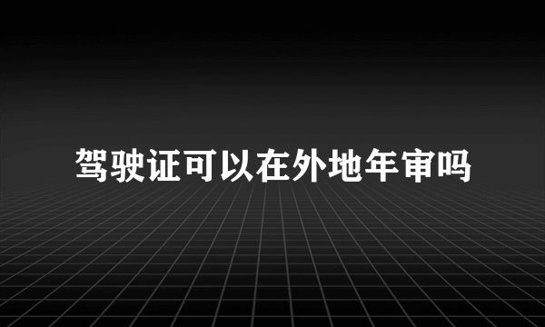 驾驶证可以在外地年审吗