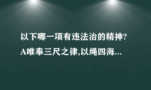 以下哪一项有违法治的精神?A唯奉三尺之律,以绳四海之人。B法分明,则贤不得夺